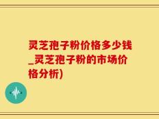 灵芝孢子粉价格多少钱_灵芝孢子粉的市场价格分析)