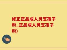 修正正品成人灵芝孢子粉_正品成人灵芝孢子粉)