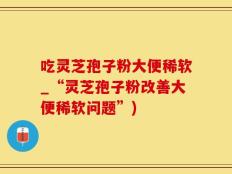 吃灵芝孢子粉大便稀软_“灵芝孢子粉改善大便稀软问题”)