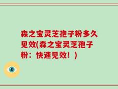 森之宝灵芝孢子粉多久见效(森之宝灵芝孢子粉：快速见效！)