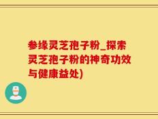 参缘灵芝孢子粉_探索灵芝孢子粉的神奇功效与健康益处)