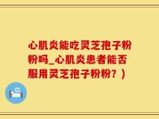 心肌炎能吃灵芝孢子粉粉吗_心肌炎患者能否服用灵芝孢子粉粉？)