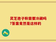 灵芝孢子粉需要冷藏吗?答案竟然是这样的