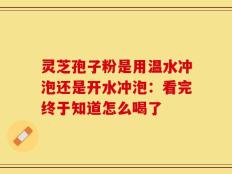 灵芝孢子粉是用温水冲泡还是开水冲泡：看完终于知道怎么喝了