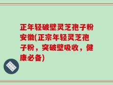 正年轻破壁灵芝孢子粉安徽(正宗年轻灵芝孢子粉，突破壁吸收，健康必备)