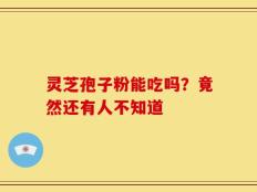灵芝孢子粉能吃吗？竟然还有人不知道