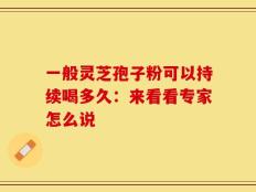 一般灵芝孢子粉可以持续喝多久：来看看专家怎么说