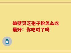 破壁灵芝孢子粉怎么吃最好：你吃对了吗