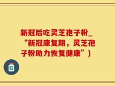 新冠后吃灵芝孢子粉_“新冠康复期，灵芝孢子粉助力恢复健康”)