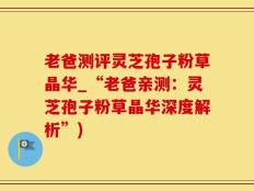 老爸测评灵芝孢子粉草晶华_“老爸亲测：灵芝孢子粉草晶华深度解析”)