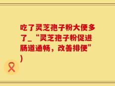 吃了灵芝孢子粉大便多了_“灵芝孢子粉促进肠道通畅，改善排便”)