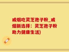 戒烟吃灵芝孢子粉_戒烟新选择：灵芝孢子粉助力健康生活)