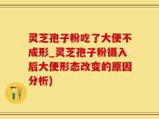 灵芝孢子粉吃了大便不成形_灵芝孢子粉摄入后大便形态改变的原因分析)