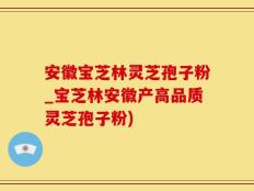 安徽宝芝林灵芝孢子粉_宝芝林安徽产高品质灵芝孢子粉)