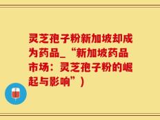灵芝孢子粉新加坡却成为药品_“新加坡药品市场：灵芝孢子粉的崛起与影响”)
