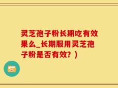 灵芝孢子粉长期吃有效果么_长期服用灵芝孢子粉是否有效？)