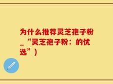 为什么推荐灵芝孢子粉_“灵芝孢子粉：的优选”)