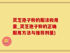 灵芝孢子粉的服法和用量_灵芝孢子粉的正确服用方法与推荐剂量)
