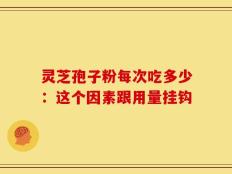 灵芝孢子粉每次吃多少：这个因素跟用量挂钩