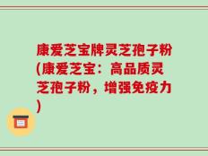 康爱芝宝牌灵芝孢子粉(康爱芝宝：高品质灵芝孢子粉，增强免疫力)