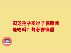 灵芝孢子粉过了保质期能吃吗？务必要慎重