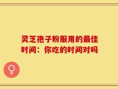 灵芝孢子粉服用的最佳时间：你吃的时间对吗