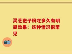 灵芝孢子粉吃多久有明显效果：这种情况很常见