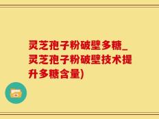 灵芝孢子粉破壁多糖_灵芝孢子粉破壁技术提升多糖含量)