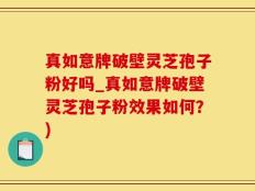 真如意牌破壁灵芝孢子粉好吗_真如意牌破壁灵芝孢子粉效果如何？)