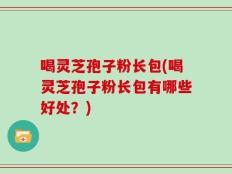 喝灵芝孢子粉长包(喝灵芝孢子粉长包有哪些好处？)