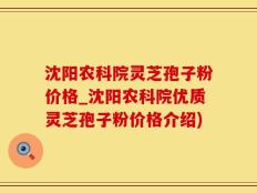 沈阳农科院灵芝孢子粉价格_沈阳农科院优质灵芝孢子粉价格介绍)