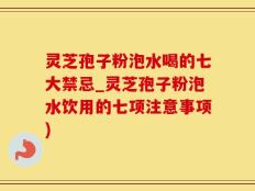 灵芝孢子粉泡水喝的七大禁忌_灵芝孢子粉泡水饮用的七项注意事项)