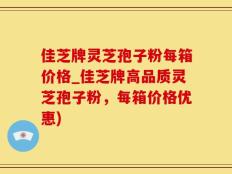 佳芝牌灵芝孢子粉每箱价格_佳芝牌高品质灵芝孢子粉，每箱价格优惠)