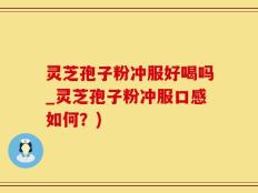 灵芝孢子粉冲服好喝吗_灵芝孢子粉冲服口感如何？)