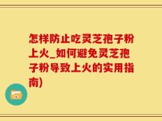 怎样防止吃灵芝孢子粉上火_如何避免灵芝孢子粉导致上火的实用指南)