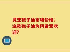 灵芝孢子油市场价格：这款孢子油为何备受欢迎？