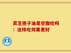 灵芝孢子油是空腹吃吗：这样吃效果更好