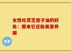 女性吃灵芝孢子油的好处：原来它还能美容养颜