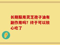长期服用灵芝孢子油有副作用吗？终于可以放心吃了