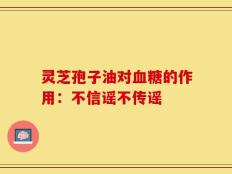 灵芝孢子油对血糖的作用：不信谣不传谣