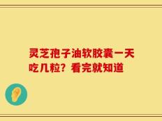 灵芝孢子油软胶囊一天吃几粒？看完就知道