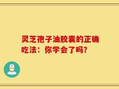 灵芝孢子油胶囊的正确吃法：你学会了吗？