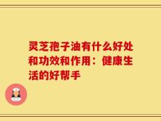 灵芝孢子油有什么好处和功效和作用：健康生活的好帮手