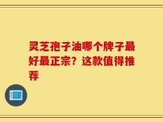 灵芝孢子油哪个牌子最好最正宗？这款值得推荐