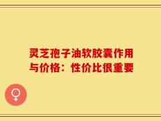 灵芝孢子油软胶囊作用与价格：性价比很重要