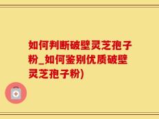 如何判断破壁灵芝孢子粉_如何鉴别优质破壁灵芝孢子粉)
