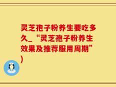 灵芝孢子粉养生要吃多久_“灵芝孢子粉养生效果及推荐服用周期”)