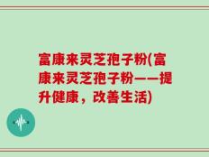 富康来灵芝孢子粉(富康来灵芝孢子粉——提升健康，改善生活)