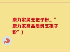 康力家灵芝孢子粉_“康力家高品质灵芝孢子粉”)