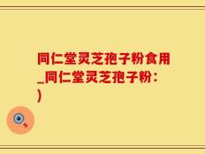同仁堂灵芝孢子粉食用_同仁堂灵芝孢子粉：)
